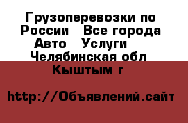 Грузоперевозки по России - Все города Авто » Услуги   . Челябинская обл.,Кыштым г.